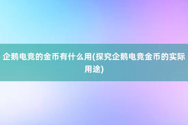 企鹅电竞的金币有什么用(探究企鹅电竞金币的实际用途)