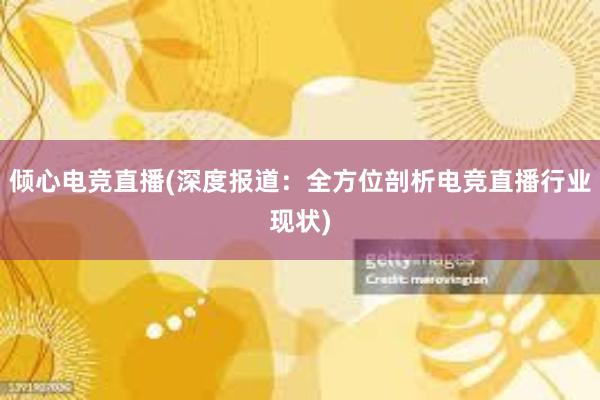 倾心电竞直播(深度报道：全方位剖析电竞直播行业现状)