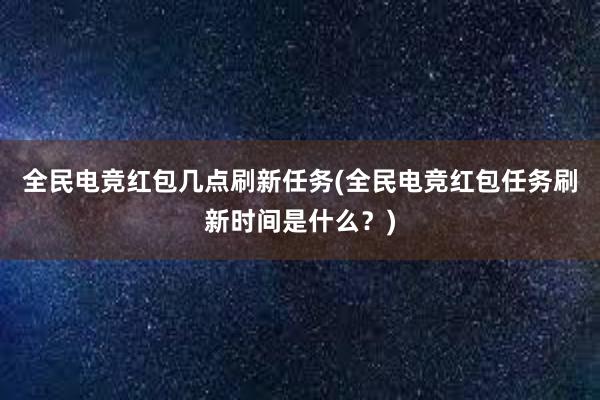 全民电竞红包几点刷新任务(全民电竞红包任务刷新时间是什么？)