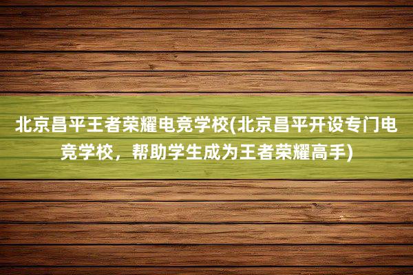 北京昌平王者荣耀电竞学校(北京昌平开设专门电竞学校，帮助学生成为王者荣耀高手)