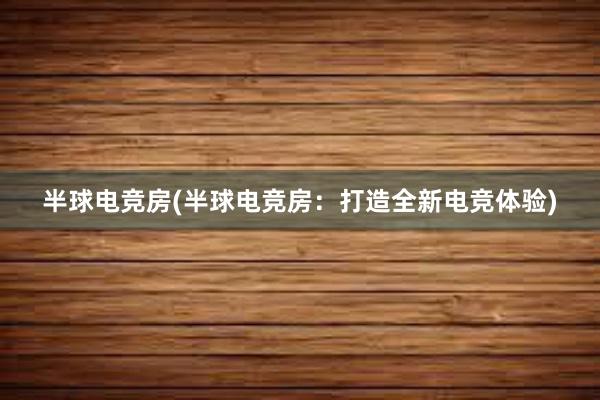 半球电竞房(半球电竞房：打造全新电竞体验)