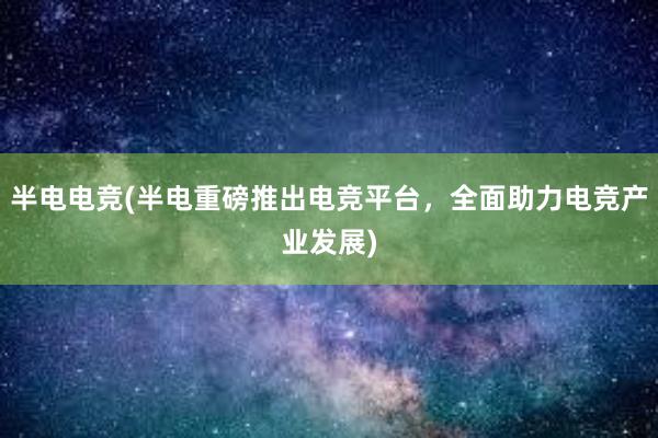 半电电竞(半电重磅推出电竞平台，全面助力电竞产业发展)