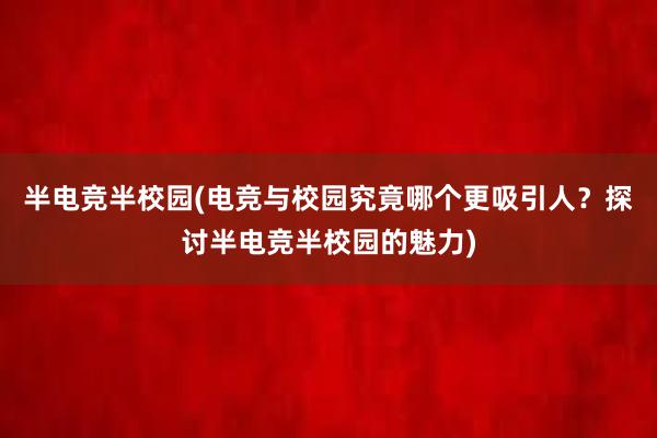 半电竞半校园(电竞与校园究竟哪个更吸引人？探讨半电竞半校园的魅力)