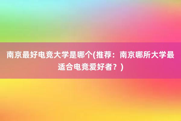 南京最好电竞大学是哪个(推荐：南京哪所大学最适合电竞爱好者？)