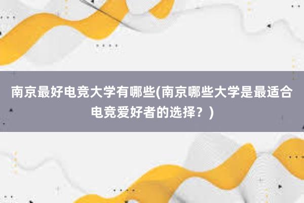 南京最好电竞大学有哪些(南京哪些大学是最适合电竞爱好者的选择？)