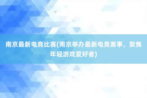 南京最新电竞比赛(南京举办最新电竞赛事，聚焦年轻游戏爱好者)