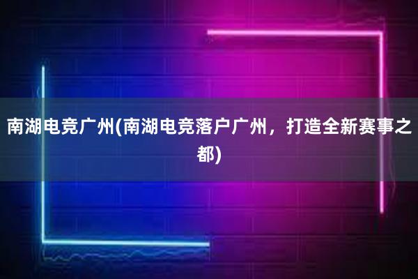 南湖电竞广州(南湖电竞落户广州，打造全新赛事之都)