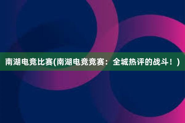 南湖电竞比赛(南湖电竞竞赛：全城热评的战斗！)