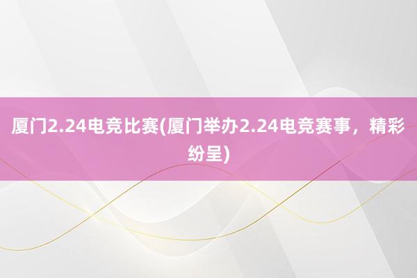 厦门2.24电竞比赛(厦门举办2.24电竞赛事，精彩纷呈)