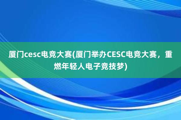 厦门cesc电竞大赛(厦门举办CESC电竞大赛，重燃年轻人电子竞技梦)