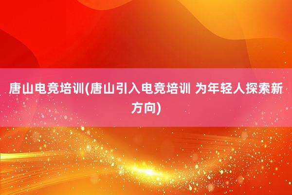 唐山电竞培训(唐山引入电竞培训 为年轻人探索新方向)