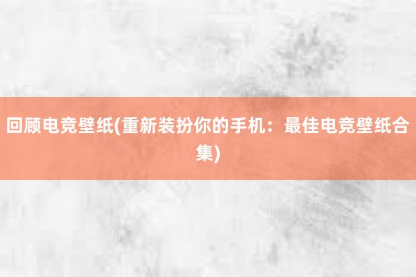 回顾电竞壁纸(重新装扮你的手机：最佳电竞壁纸合集)