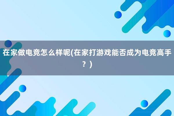 在家做电竞怎么样呢(在家打游戏能否成为电竞高手？)