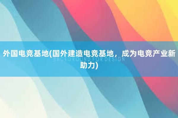 外国电竞基地(国外建造电竞基地，成为电竞产业新助力)