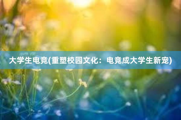 大学生电竞(重塑校园文化：电竞成大学生新宠)