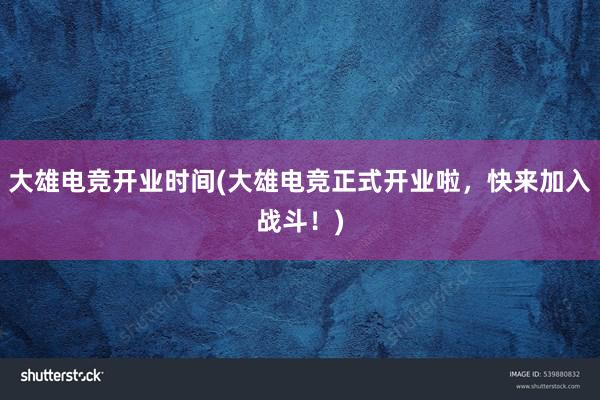 大雄电竞开业时间(大雄电竞正式开业啦，快来加入战斗！)