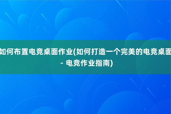 如何布置电竞桌面作业(如何打造一个完美的电竞桌面 - 电竞作业指南)