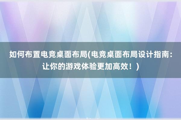 如何布置电竞桌面布局(电竞桌面布局设计指南：让你的游戏体验更加高效！)