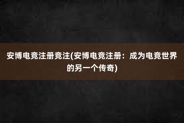 安博电竞注册竞注(安博电竞注册：成为电竞世界的另一个传奇)