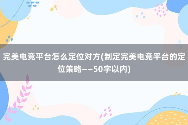 完美电竞平台怎么定位对方(制定完美电竞平台的定位策略——50字以内)