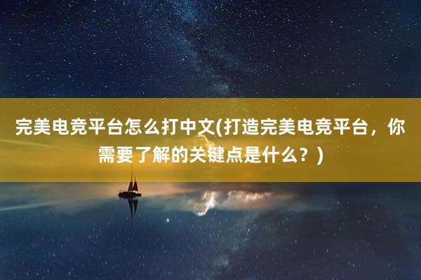 完美电竞平台怎么打中文(打造完美电竞平台，你需要了解的关键点是什么？)