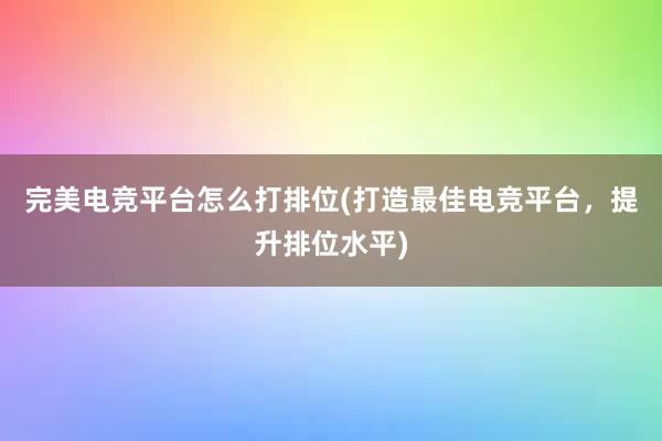 完美电竞平台怎么打排位(打造最佳电竞平台，提升排位水平)