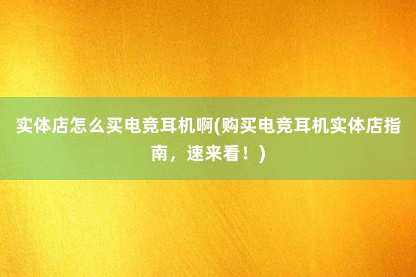 实体店怎么买电竞耳机啊(购买电竞耳机实体店指南，速来看！)