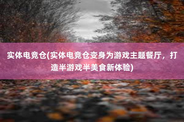 实体电竞仓(实体电竞仓变身为游戏主题餐厅，打造半游戏半美食新体验)