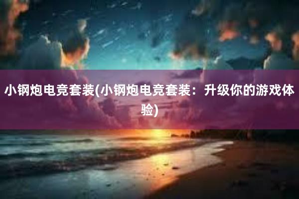 小钢炮电竞套装(小钢炮电竞套装：升级你的游戏体验)