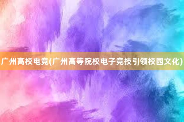 广州高校电竞(广州高等院校电子竞技引领校园文化)