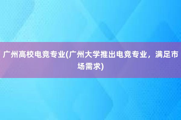 广州高校电竞专业(广州大学推出电竞专业，满足市场需求)