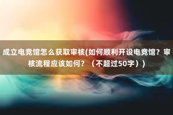 成立电竞馆怎么获取审核(如何顺利开设电竞馆？审核流程应该如何？（不超过50字）)