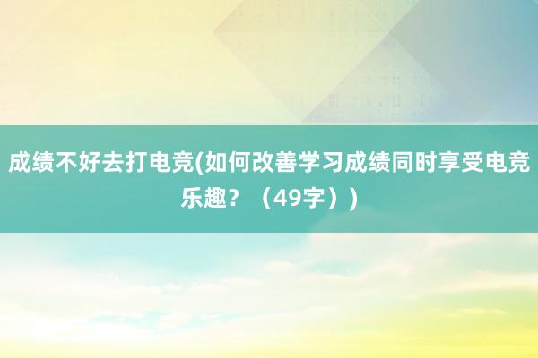 成绩不好去打电竞(如何改善学习成绩同时享受电竞乐趣？（49字）)