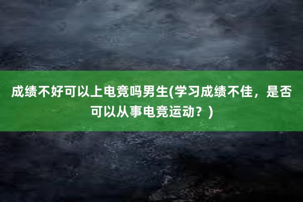 成绩不好可以上电竞吗男生(学习成绩不佳，是否可以从事电竞运动？)