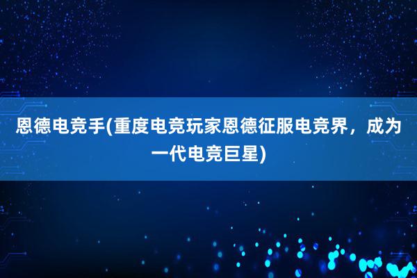 恩德电竞手(重度电竞玩家恩德征服电竞界，成为一代电竞巨星)