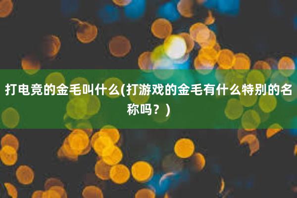 打电竞的金毛叫什么(打游戏的金毛有什么特别的名称吗？)