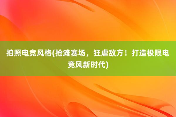 拍照电竞风格(抢滩赛场，狂虐敌方！打造极限电竞风新时代)