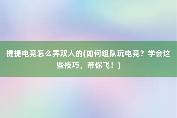 提提电竞怎么弄双人的(如何组队玩电竞？学会这些技巧，带你飞！)