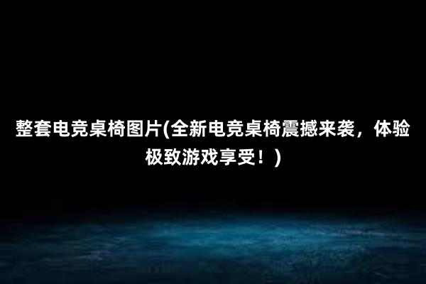 整套电竞桌椅图片(全新电竞桌椅震撼来袭，体验极致游戏享受！)