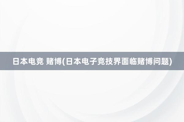 日本电竞 赌博(日本电子竞技界面临赌博问题)