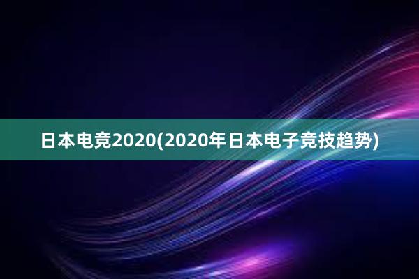 日本电竞2020(2020年日本电子竞技趋势)