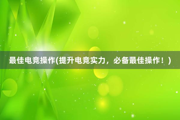 最佳电竞操作(提升电竞实力，必备最佳操作！)