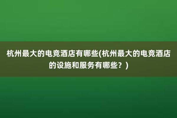 杭州最大的电竞酒店有哪些(杭州最大的电竞酒店的设施和服务有哪些？)