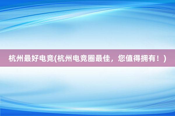 杭州最好电竞(杭州电竞圈最佳，您值得拥有！)