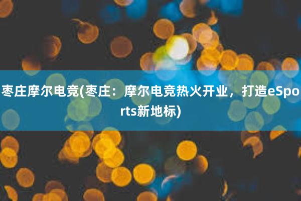 枣庄摩尔电竞(枣庄：摩尔电竞热火开业，打造eSports新地标)