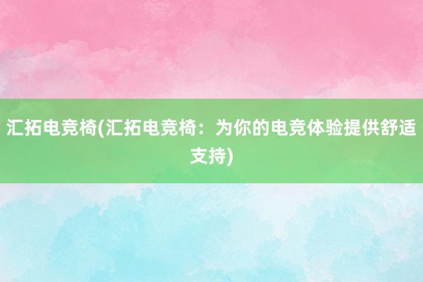 汇拓电竞椅(汇拓电竞椅：为你的电竞体验提供舒适支持)