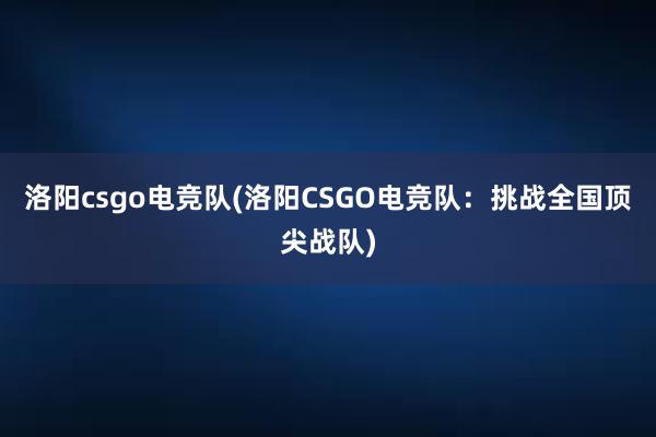 洛阳csgo电竞队(洛阳CSGO电竞队：挑战全国顶尖战队)