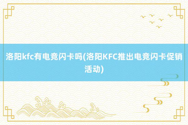 洛阳kfc有电竞闪卡吗(洛阳KFC推出电竞闪卡促销活动)