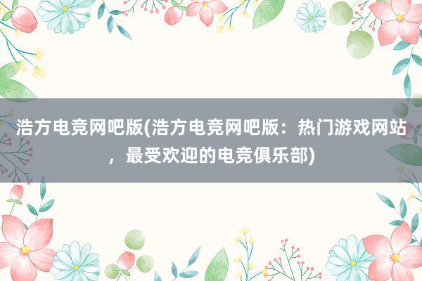 浩方电竞网吧版(浩方电竞网吧版：热门游戏网站，最受欢迎的电竞俱乐部)