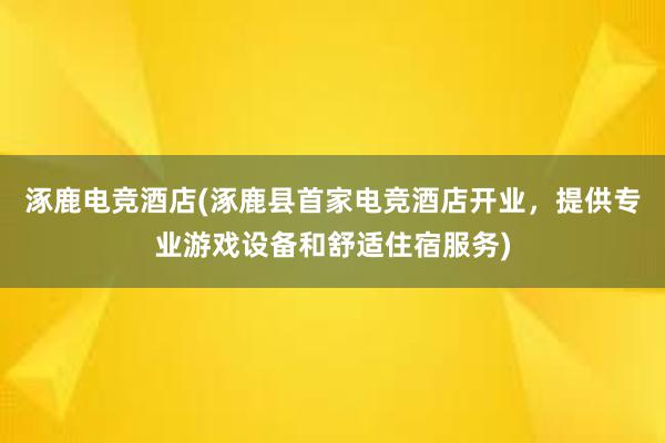 涿鹿电竞酒店(涿鹿县首家电竞酒店开业，提供专业游戏设备和舒适住宿服务)